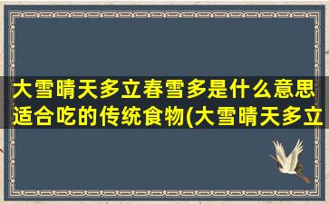 大雪晴天多立春雪多是什么意思 适合吃的传统食物(大雪晴天多立春雪多，传统美食大*！)